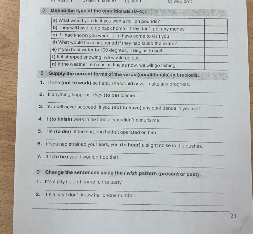 7 Define the type of the conditionals (0-3). 8 Supply the correct forms of the verbs (conditionals) in brackets. 9 Change the sentences using the I wish pattern (present or past).