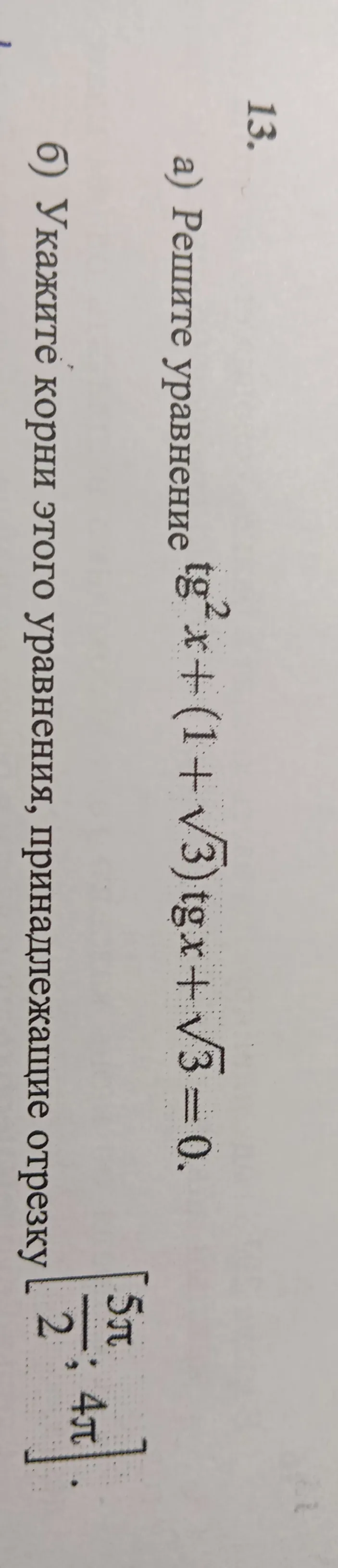 13. а) Решите уравнение tg²x + (1 + √3)tgx + √3 = 0. б) Укажите корни этого уравнения, принадлежащие отрезку [5π/2; 4π].