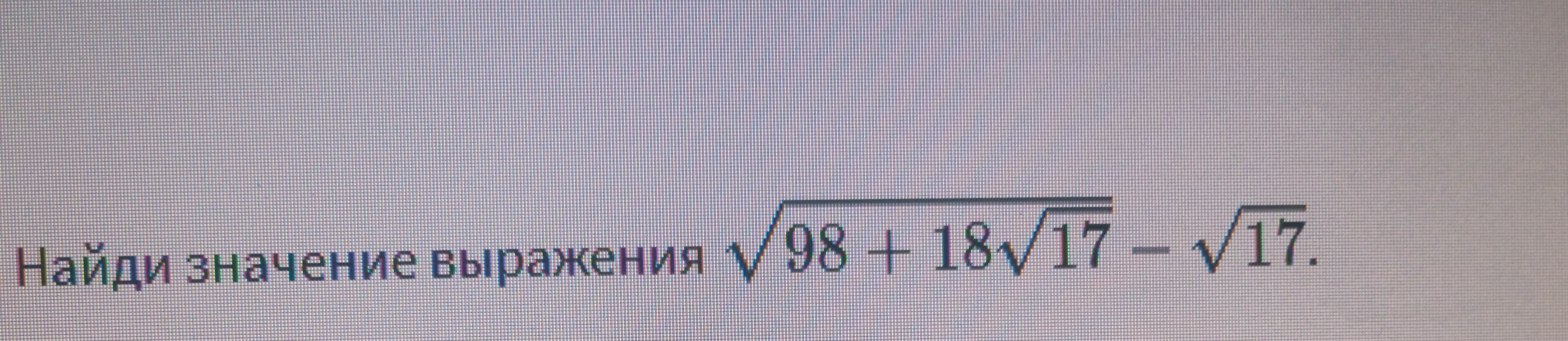 Найди значение выражения √ (98 + 18√17) - √17
