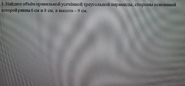 3. Найдите объём правильной усечённой треугольной пирамиды, стороны оснований которой равны 6 см и 8 см, а высота - 9 см.