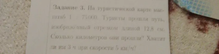 На туристической карте масштаб 1 : 75 000. Туристы прошли путь, изображенный отрезком длиной 12,8 см. Сколько километров они прошли? Хватит ли им 3 ч при скорости 5 км/ч?