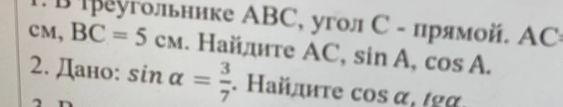 1. В треугольнике ABC, угол C - прямой. AC=... см, BC=5 см. Найдите AC, sin A, cos A. 2. Дано: sin alpha = 3/7. Найдите cos alpha, tg alpha.