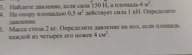 3. Найдите давление, если сила 150 Н, а площадь 4 м². 4. На опору площадью 0,5 м² действует сила 1 кН. Определите давление. 5. Масса стола 2 кг. Определите давление на пол, если площадь каждой из четырех его ножек 4 см².