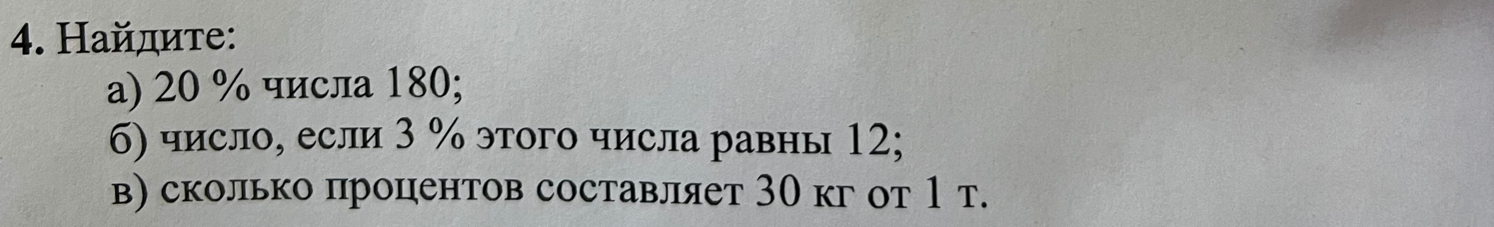 4. Найдите: а) 20 % числа 180; б) число, если 3 % этого числа равны 12; в) сколько процентов составляет 30 кг от 1 т.