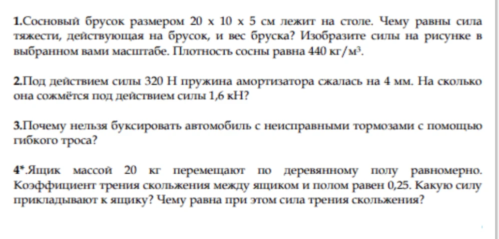 1. Сосновый брусок размером 20 x 10 x 5 см лежит на столе. Чему равны сила тяжести, действующая на брусок, и вес бруска? Изобразите силы на рисунке в выбранном вами масштабе. Плотность сосны равна 440 кг/м³.