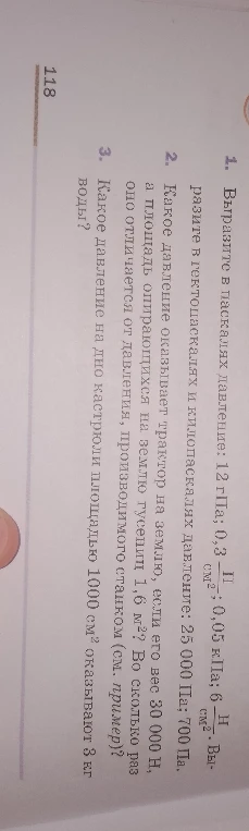 1. Выразите в паскалях давление: 12 гПа; 0,3 Н/см²; 0,05 кПа; 6 Н/см². Выразите в гектопаскалях и килопаскалях давление: 25 000 Па; 700 Па.