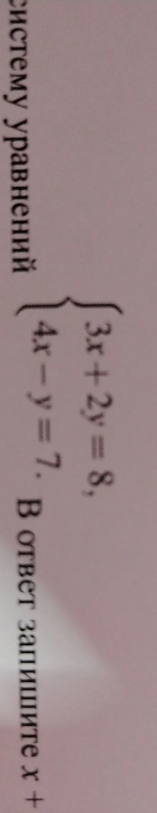 Решите систему уравнений 3x + 2y = 8, 4x - y = 7. В ответ запишите x + y.
