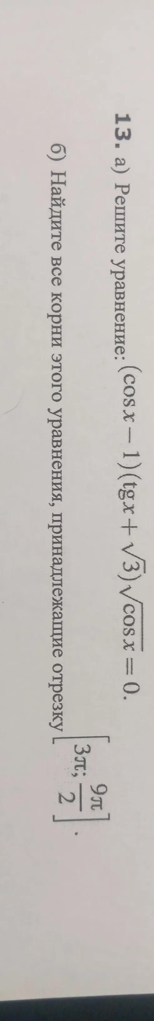 13. а) Решите уравнение: $(\cos x - 1)(\operatorname{tg} x + \sqrt{3})\sqrt{\cos x} = 0$. б) Найдите все корни этого уравнения, принадлежащие отрезку $[3\pi; \frac{9\pi}{2}]$.
