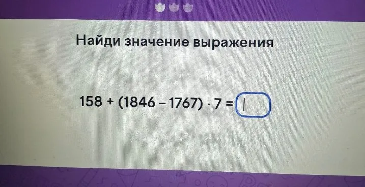 Найди значение выражения 158 + (1846 - 1767) * 7