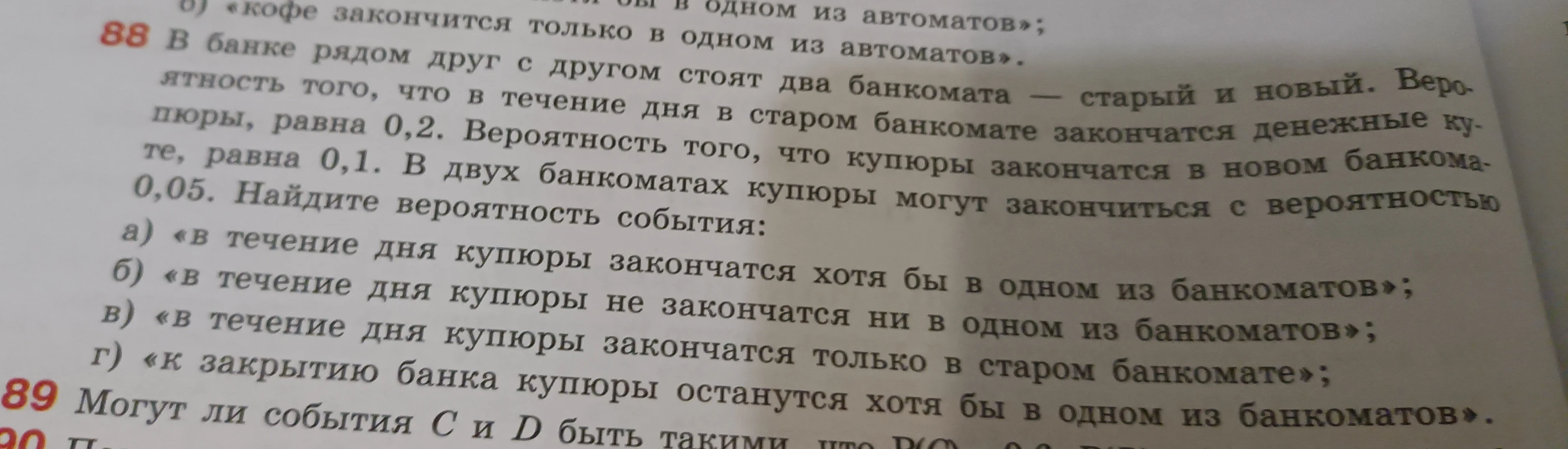 В банке рядом друг с другом стоят два банкомата — старый и новый. Вероятность того, что в течение дня в старом банкомате закончатся денежные купюры, равна 0,2. Вероятность того, что купюры закончатся в новом банкомате, равна 0,1. В двух банкоматах купюры могут закончиться с вероятностью 0,05. Найдите вероятность события...