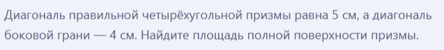 Диагональ правильной четырёхугольной призмы равна 5 см, а диагональ боковой грани — 4 см. Найдите площадь полной поверхности призмы.