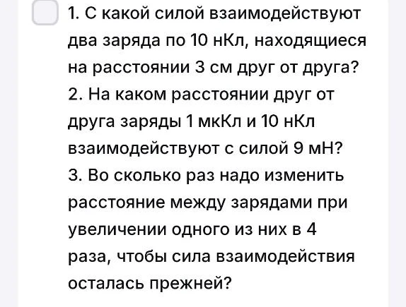 1. С какой силой взаимодействуют два заряда по 10 нКл, находящиеся на расстоянии 3 см друг от друга?