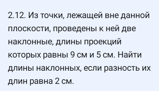 Из точки, лежащей вне данной плоскости, проведены к ней две наклонные, длины проекций которых равны 9 см и 5 см. Найти длины наклонных, если разность их длин равна 2 см.