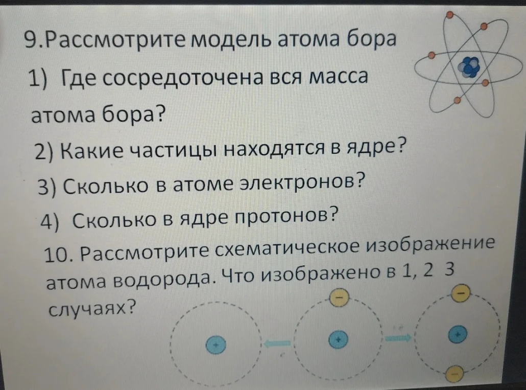 Рассмотрите модель атома бора. Где сосредоточена вся масса атома бора? Какие частицы находятся в ядре? Сколько в атоме электронов? Сколько в ядре протонов? Рассмотрите схематическое изображение атома водорода. Что изображено в 1, 2, 3 случаях?