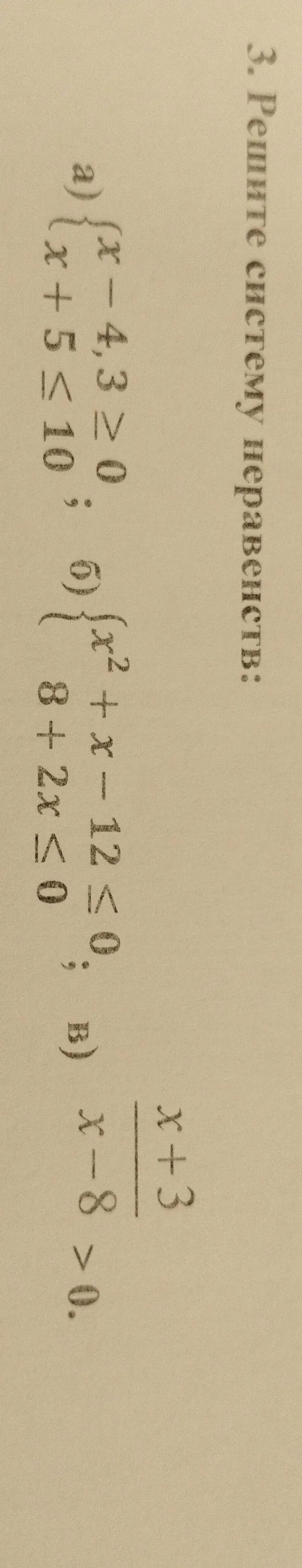 Решите систему неравенств: а) x - 4,3 ≥ 0, x + 5 ≤ 10; б) x² + x - 12 ≤ 0, 8 + 2x ≤ 0; в) (x + 3) / (x - 8) > 0