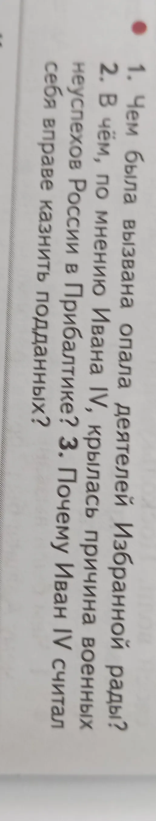 1. Чем была вызвана опала деятелей Избранной рады? 2. В чём, по мнению Ивана IV, крылась причина военных неуспехов России в Прибалтике? 3. Почему Иван IV считал себя вправе казнить подданных?