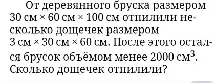 От деревянного бруска размером 30 см х 60 см х 100 см отпилили несколько дощечек размером 3 см х 30 см х 60 см. После этого остался брусок объёмом менее 2000 см³. Сколько дощечек отпилили?