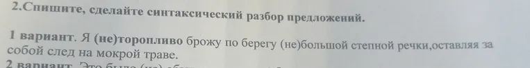 Спишите, сделайте синтаксический разбор предложений. 1 вариант. Я (не)торопливо брожу по берегу (не)большой степной речки, оставляя за собой след на мокрой траве.