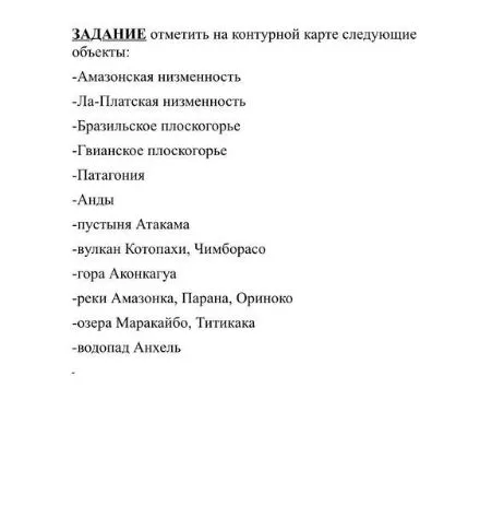 ЗАДАНИЕ отметить на контурной карте следующие объекты: Амазонская низменность, Ла-Платская низменность, Бразильское плоскогорье, Гвианское плоскогорье, Патагония, Анды, пустыня Атакама, вулкан Котопахи, Чимборасо, гора Аконкагуа, реки Амазонка, Парана, Ориноко, озера Маракайбо, Титикака, водопад Анхель