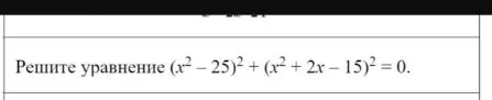 Решите уравнение (x² - 25)² + (x² + 2x - 15)² = 0
