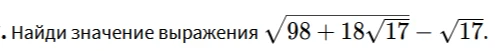 Найди значение выражения $\sqrt{98 + 18\sqrt{17}} - \sqrt{17}$.