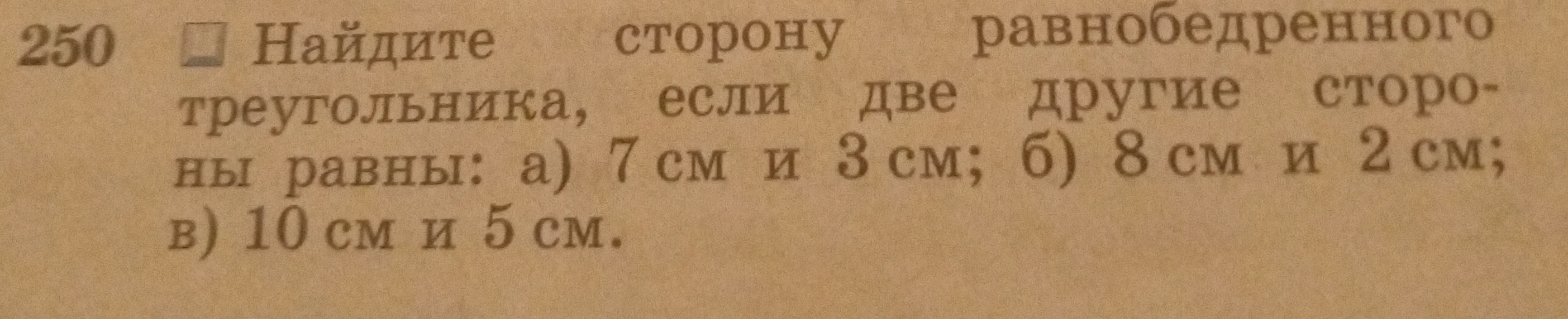 Найдите сторону равнобедренного треугольника, если две другие стороны равны: а) 7 см и 3 см; б) 8 см и 2 см; в) 10 см и 5 см.
