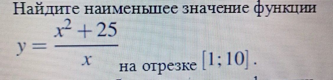 Найдите наименьшее значение функции y = (x² + 25) / x на отрезке [1; 10]