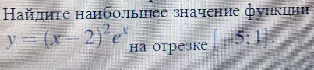 Найдите наибольшее значение функции y = (x - 2)²eˣ на отрезке [-5; 1].