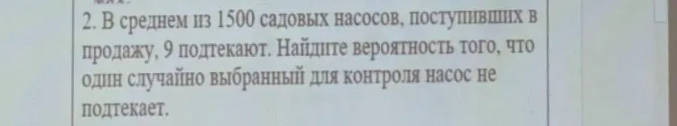В среднем из 1500 садовых насосов, поступивших в продажу, 9 подтекают. Найдите вероятность того, что один случайно выбранный для контроля насос не подтекает.