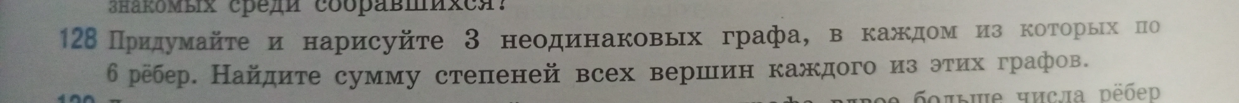 Придумайте и нарисуйте 3 неодинаковых графа, в каждом из которых по 6 рёбер. Найдите сумму степеней всех вершин каждого из этих графов.