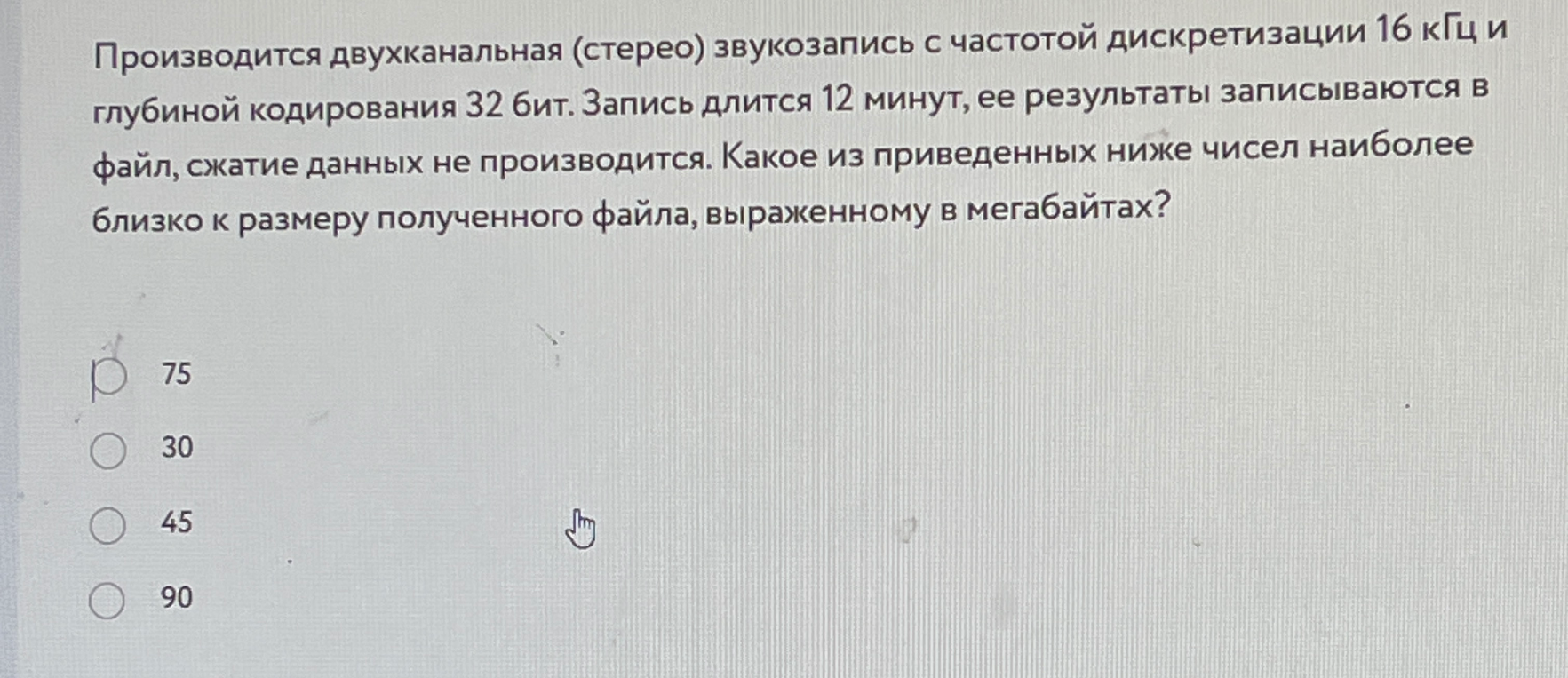 Производится двухканальная (стерео) звукозапись с частотой дискретизации 16 кГц и глубиной кодирования 32 бит. Запись длится 12 минут, ее результаты записываются в файл, сжатие данных не производится. Какое из приведенных ниже чисел наиболее близко к размеру полученного файла, выраженному в мегабайтах?