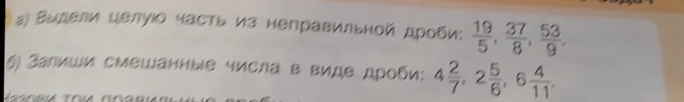 Выдели целую часть из неправильной дроби: 19/5, 37/8, 53/9. Запиши смешанные числа в виде дроби: 4 2/7, 2 5/6, 6 4/11.