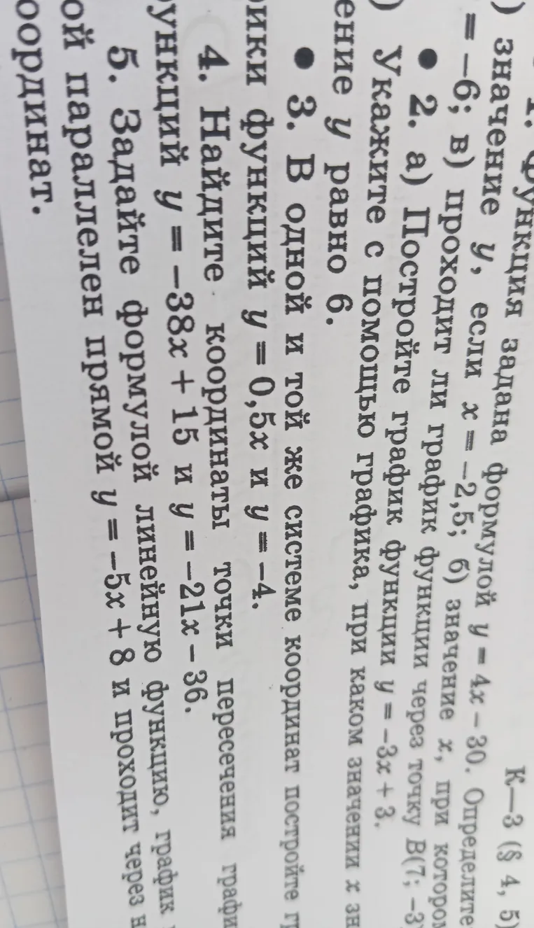 В одной и той же системе координат постройте графики функций y = 0,5x и y = -4. Найдите координаты точки пересечения графиков функций y = -38x + 15 и y = -21x - 36. Задайте формулой линейную функцию, график которой параллелен прямой y = -5x + 8 и проходит через начало координат.