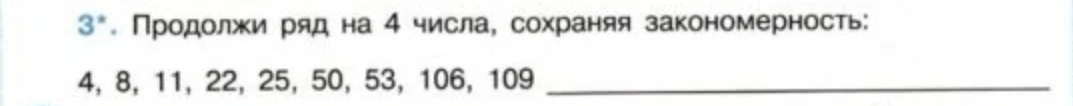 Продолжи ряд на 4 числа, сохраняя закономерность: 4, 8, 11, 22, 25, 50, 53, 106, 109