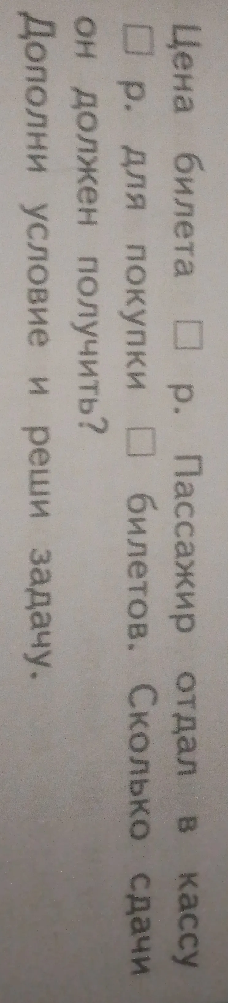 Дополни условие и реши задачу: Цена билета ... р. Пассажир отдал в кассу ... р. для покупки ... билетов. Сколько сдачи он должен получить?