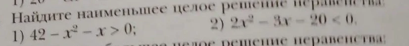 Найдите наименьшее целое решение неравенства: 1) 42 - x² - x > 0; 2) 2x² - 3x - 20 < 0