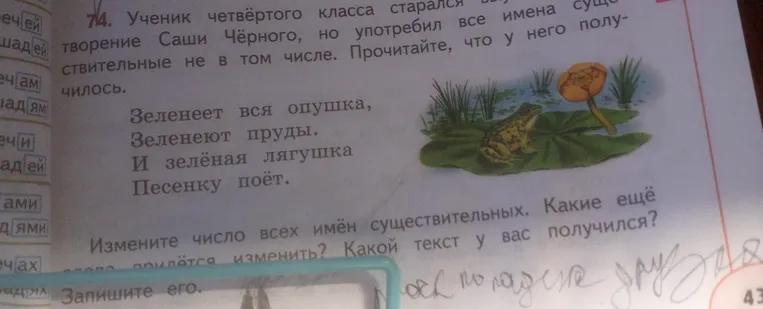 Измените число всех имён существительных в тексте: Зеленеет вся опушка, Зеленеют пруды. И зелёная лягушка Песенку поёт.