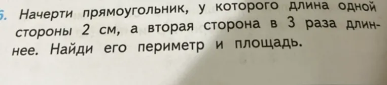 Начерти прямоугольник, у которого длина одной стороны 2 см, а вторая сторона в 3 раза длиннее. Найди его периметр и площадь.