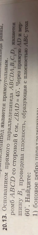 Основанием прямого параллелепипеда ABCDA1B1C1D1 является ромб ABCD со стороной 6 см, ∠BAD = 45°. Через прямую AD и вершину B1 проведена плоскость, образующая с плоскостью ABC угол 60°. Найдите: 1) боковое ребро...