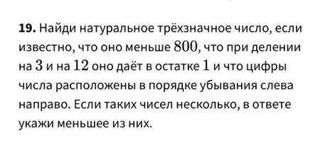 Найди натуральное трёхзначное число, если известно, что оно меньше 800, что при делении на 3 и на 12 оно даёт в остатке 1 и что цифры числа расположены в порядке убывания слева направо.