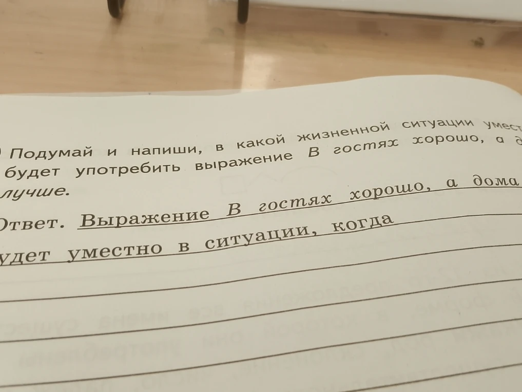 Подумай и напиши, в какой жизненной ситуации уместно будет употребить выражение 'В гостях хорошо, а дома лучше'.
