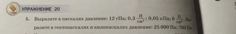 Выразите в паскалях давление: 12 гПа; 0,3 Н/см²; 0,05 кПа; 6 Н/см². Выразите в гектопаскалях и килопаскалях давление: 25 000 Па; 700 Па.