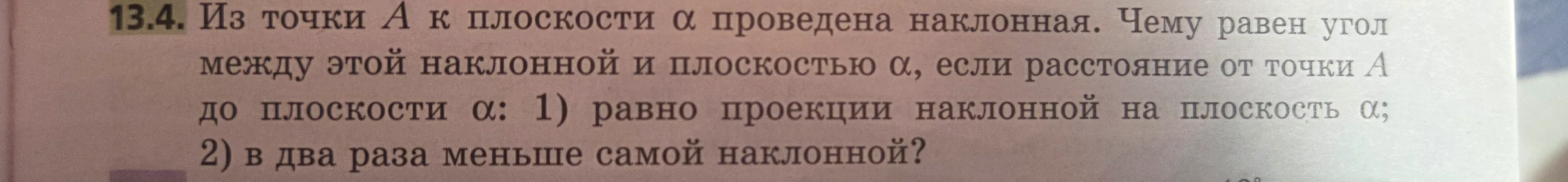 Из точки A к плоскости α проведена наклонная. Чему равен угол между этой наклонной и плоскостью α, если расстояние от точки A до плоскости α: 1) равно проекции наклонной на плоскость α; 2) в два раза меньше самой наклонной?