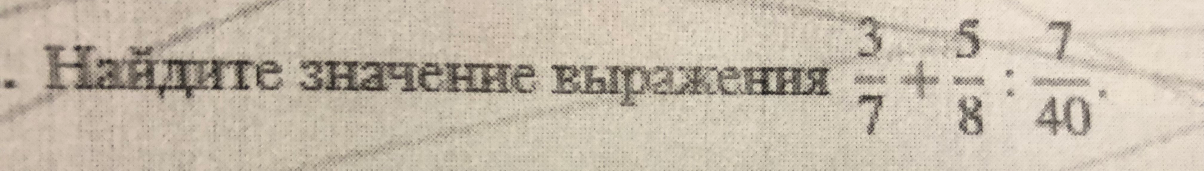 Найдите значение выражения 3/7 + 5/8 : 7/40
