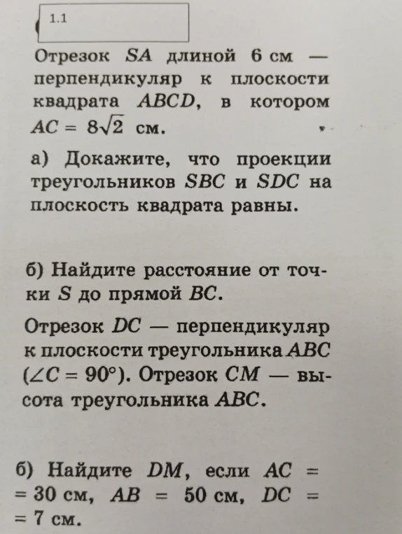 Отрезок SA длиной 6 см — перпендикуляр к плоскости квадрата ABCD, в котором AC = 8√2 см. а) Докажите, что проекции треугольников SBC и SDC на плоскость квадрата равны. б) Найдите расстояние от точки S до прямой BC. Второе задание: Отрезок DC — перпендикуляр к плоскости треугольника ABC (∠C = 90°). Отрезок CM — высота треугольника ABC. Найдите DM, если AC = 30 см, AB = 50 см, DC = 7 см.
