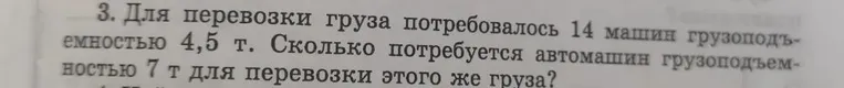 Для перевозки груза потребовалось 14 машин грузоподъемностью 4,5 т. Сколько потребуется автомашин грузоподъемностью 7 т для перевозки этого же груза?