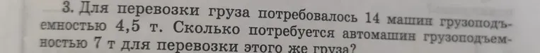 Для перевозки груза потребовалось 14 машин грузоподъемностью 4,5 т. Сколько потребуется автомашин грузоподъемностью 7 т для перевозки этого же груза?