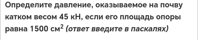 Определите давление, оказываемое на почву катком весом 45 кН, если его площадь опоры равна 1500 см² (ответ введите в паскалях)