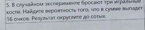 В случайном эксперименте бросают три игральные кости. Найдите вероятность того, что в сумме выпадет 16 очков. Результат округлите до сотых.