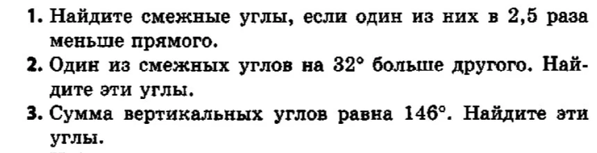 1. Найдите смежные углы, если один из них в 2,5 раза меньше прямого. 2. Один из смежных углов на 32° больше другого. Найдите эти углы. 3. Сумма вертикальных углов равна 146°. Найдите эти углы.